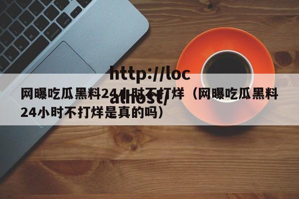 网曝吃瓜黑料24小时不打烊（网曝吃瓜黑料24小时不打烊是真的吗）