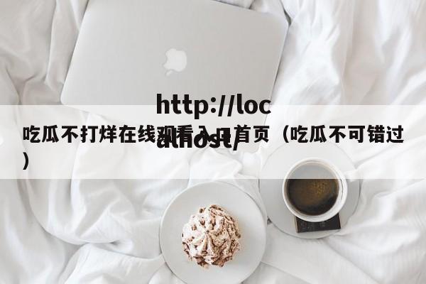 吃瓜不打烊在线观看入口首页（吃瓜不可错过）